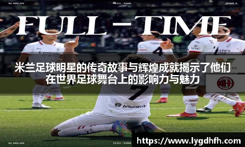 米兰足球明星的传奇故事与辉煌成就揭示了他们在世界足球舞台上的影响力与魅力