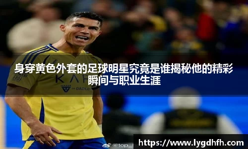 身穿黄色外套的足球明星究竟是谁揭秘他的精彩瞬间与职业生涯